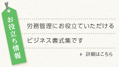 お役立ち情報 詳細はこちら お役立ち情報 労務管理にお役立ていただけるビジネス書式集です
